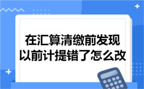在汇算清缴前发现以前计提错了怎么改