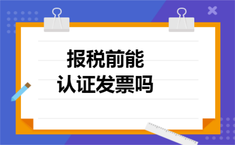 报税前能认证发票吗