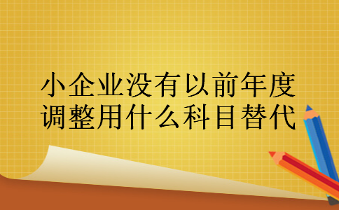 小企业没有以前年度调整用什么科目替代