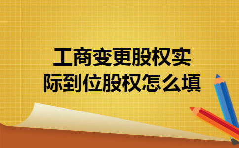 工商变更股权实际到位股权怎么填