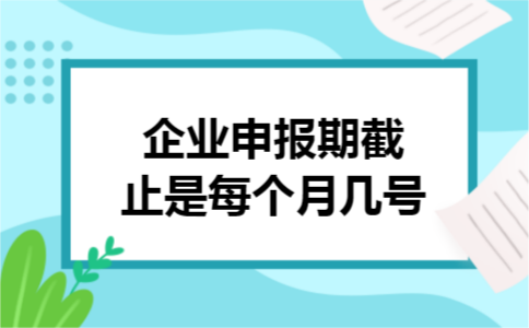 企业申报期截止是每个月几号