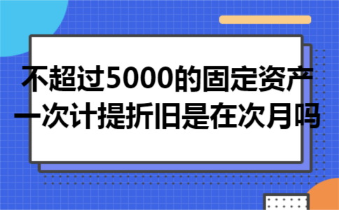 不超过5000的固定资产一次计提折旧是在次月吗