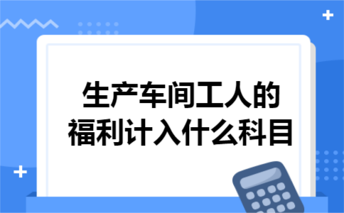 生产车间工人的福利计入什么科目