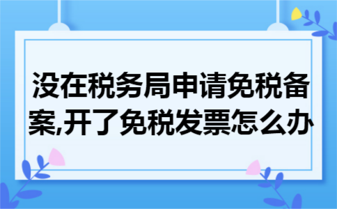 没在税务局申请免税备案,开了免税发票怎么办