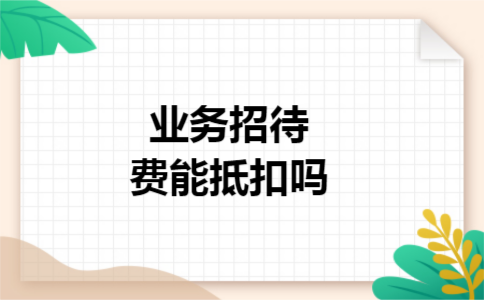 业务招待费能抵扣吗