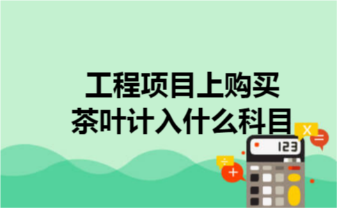 工程项目上购买茶叶计入什么科目 工程项目上购买茶叶计入什么科目