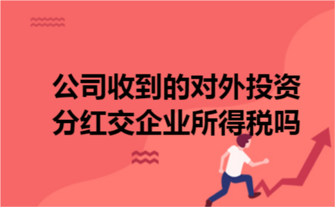 公司收到的对外投资分红交企业所得税吗