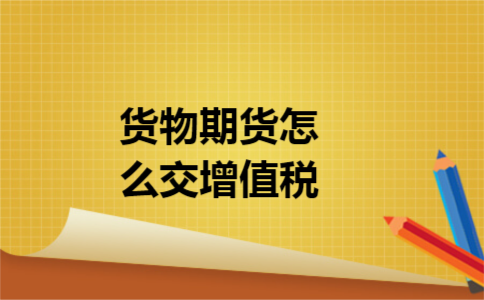 货物期货怎么交增值税 货物期货怎么交增值税