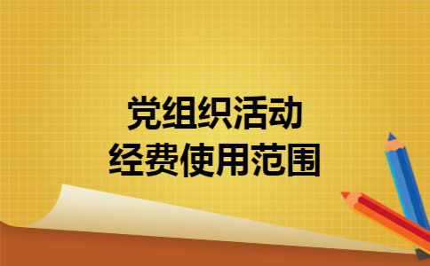 党组织活动经费使用范围 党组织活动经费使用范围