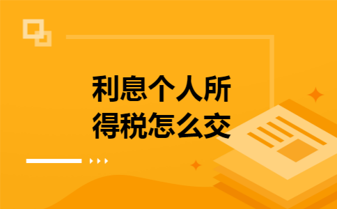 利息个人所得税怎么交 利息个人所得税怎么交