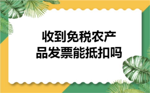 收到免税农产品发票能抵扣吗