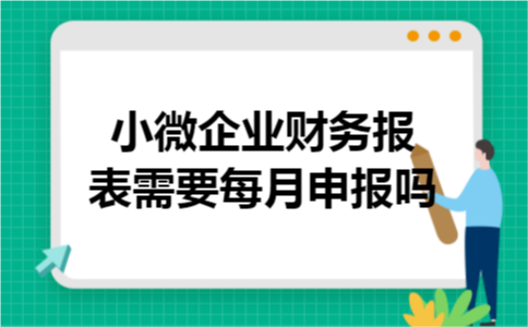 小微企业财务报表需要每月申报吗 小微企业财务报表需要每月申报吗