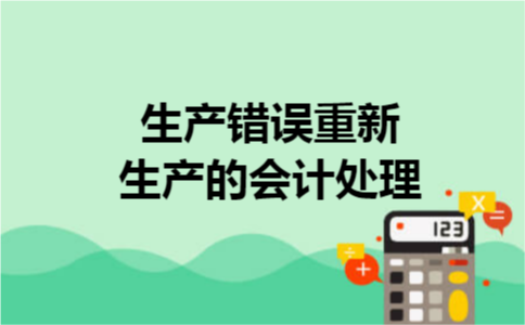 生产错误重新生产的会计处理 生产错误重新生产的会计处理