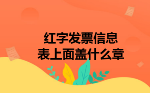 红字发票信息表上面盖什么章 红字发票信息表上面盖什么章