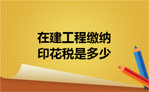 在建工程缴纳印花税是多少 在建工程缴纳印花税是多少