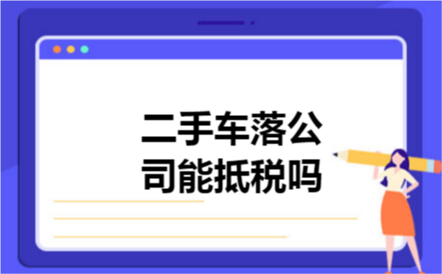 二手车落公司能抵税吗 二手车落公司能抵税吗