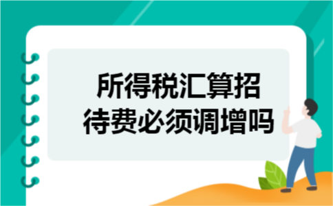 所得税汇算招待费必须调增吗