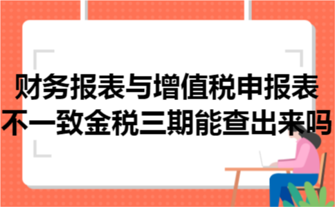 财务报表与增值税申报表不一致金税三期能查出来吗