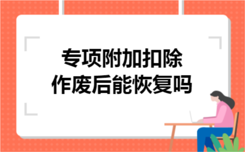 专项附加扣除作废后能恢复吗 专项附加扣除作废后能恢复吗