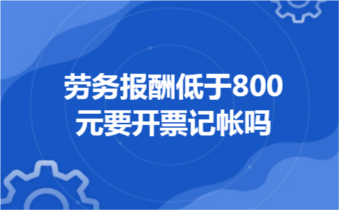 劳务报酬低于800元要开票记帐吗
