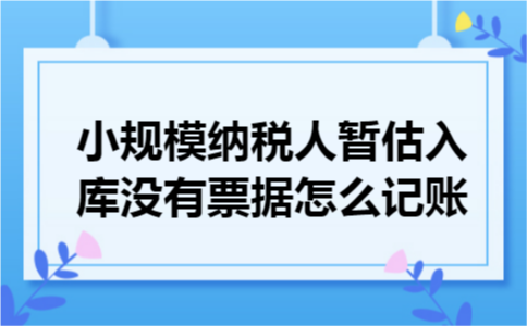 小规模纳税人暂估入库没有票据怎么记账