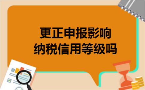 更正申报影响纳税信用等级吗 更正申报影响纳税信用等级吗