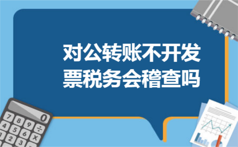 对公转账不开发票税务会稽查吗