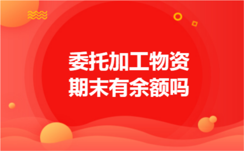 委托加工物资期末有余额吗