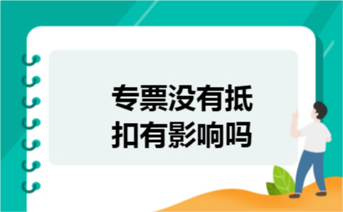 专票没有抵扣有影响吗 专票没有抵扣有影响吗