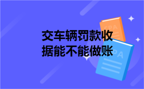 交车辆罚款收据能不能做账 交车辆罚款收据能不能做账