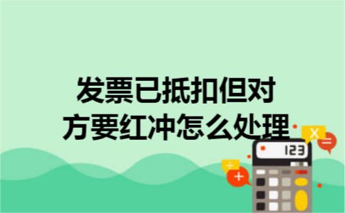 发票已抵扣但对方要红冲怎么处理