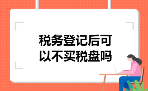 税务登记后可以不买税盘吗 税务登记后可以不买税盘吗