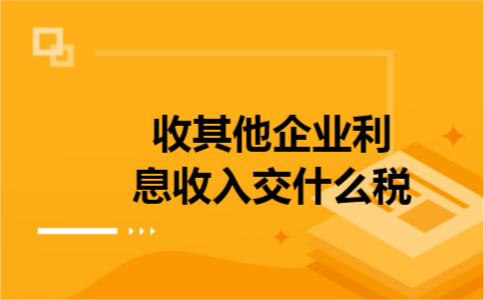 收其他企业利息收入交什么税