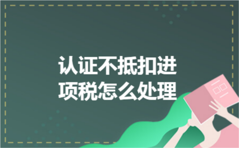 认证不抵扣进项税怎么处理