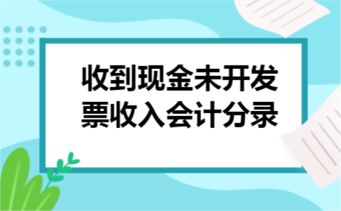 收到现金未开发票收入会计分录 收到现金未开发票收入会计分录