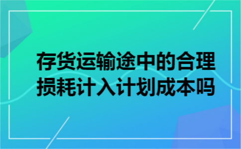存货运输途中的合理损耗计入计划成本吗 存货运输途中的合理损耗计入计划成本吗