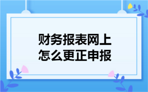 财务报表网上怎么更正申报