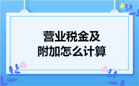 营业税金及附加怎么计算 营业税金及附加怎么计算