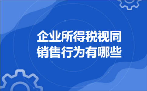 企业所得税视同销售行为有哪些