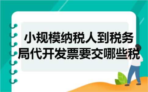 小规模纳税人到税务局代开发票要交哪些税 小规模纳税人到税务局代开发票要交哪些税