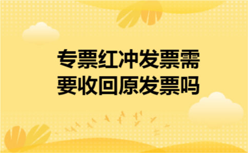 专票红冲发票需要收回原发票吗 专票红冲发票需要收回原发票吗