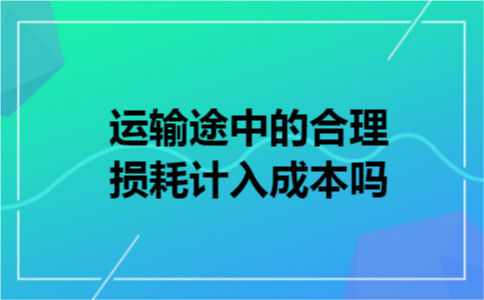 运输途中的合理损耗计入成本吗 运输途中的合理损耗计入成本吗