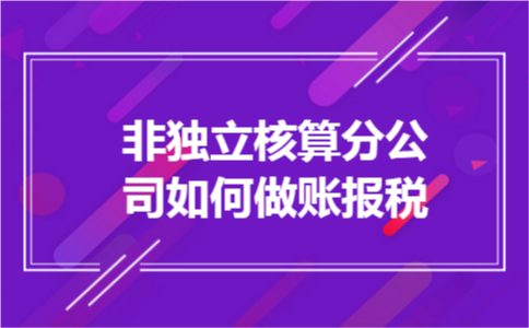 非独立核算分公司如何做账报税 非独立核算分公司如何做账报税