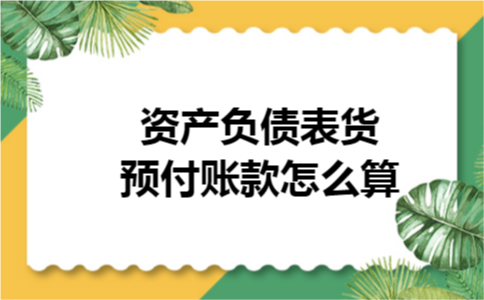 资产负债表货预付账款怎么算 资产负债表货预付账款怎么算