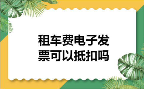 租车费电子发票可以抵扣吗 租车费电子发票可以抵扣吗