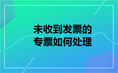 未收到发票的专票如何处理