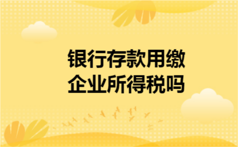 银行存款用缴企业所得税吗 银行存款用缴企业所得税吗