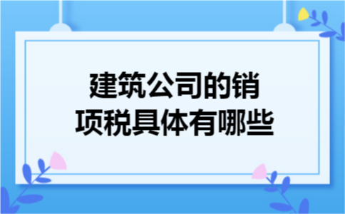 建筑公司的销项税具体有哪些