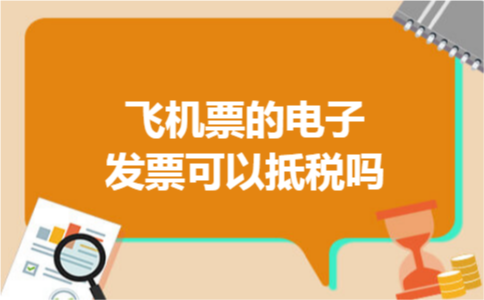 飞机票的电子发票可以抵税吗 飞机票的电子发票可以抵税吗