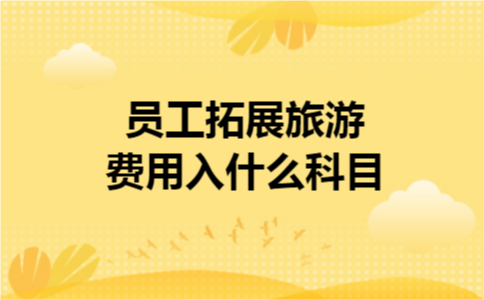 员工拓展旅游费用入什么科目 员工拓展旅游费用入什么科目